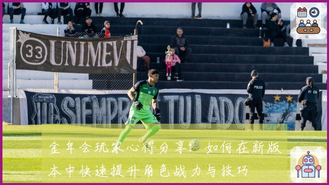 金年会玩家心得分享：如何在新版本中快速提升角色战力与技巧