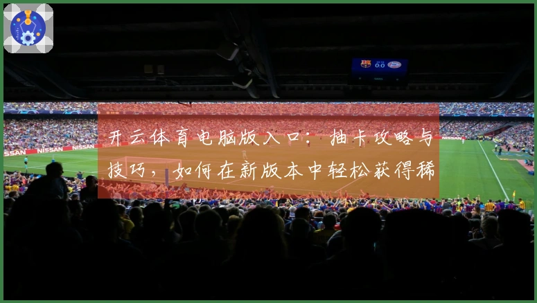 开云体育电脑版入口：抽卡攻略与技巧，如何在新版本中轻松获得稀有角色！
