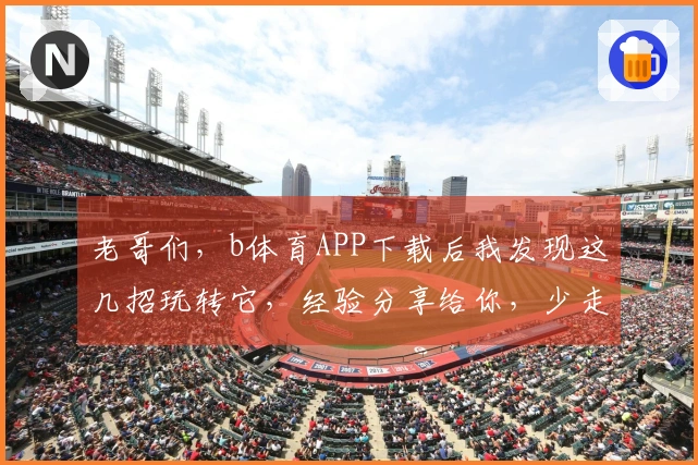 老哥们，b体育APP下载后我发现这几招玩转它，经验分享给你，少走弯路！