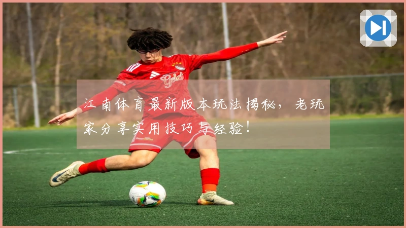 江南体育最新版本玩法揭秘，老玩家分享实用技巧与经验！
