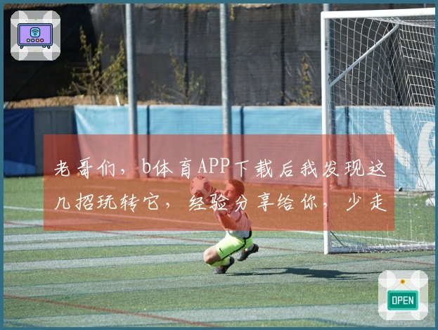 老哥们，b体育APP下载后我发现这几招玩转它，经验分享给你，少走弯路！